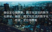 微信定位俄罗斯，跨文化交流的数字化桥梁，微信，跨文化交流的数字化桥梁，定位俄罗斯