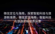 微信定位与海南，探索智能科技与旅游新境界，微信定位海南，智能科技与旅游的新境界探索
