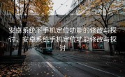 安卓系统下手机定位功能的修改与探讨，安卓系统手机定位功能修改与探讨