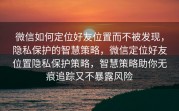 微信如何定位好友位置而不被发现，隐私保护的智慧策略，微信定位好友位置隐私保护策略，智慧策略助你无痕追踪又不暴露风险
