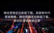 微信营销定位新版下载，探索新时代营销策略，微信营销定位新版下载，新时代营销策略探索