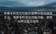 苹果手机定位功能的使用与定位修改方法，苹果手机定位功能详解，使用与修改定位指南