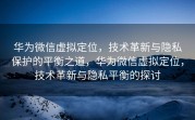 华为微信虚拟定位，技术革新与隐私保护的平衡之道，华为微信虚拟定位，技术革新与隐私平衡的探讨