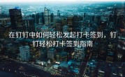 在钉钉中如何轻松发起打卡签到，钉钉轻松打卡签到指南