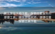 微信定位大师下载，探索位置服务的便捷工具，微信定位大师，便捷位置探索工具下载