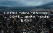 安卓手机未Root状态下修改定位的方法，安卓手机未Root状态下修改定位技巧指南