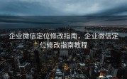 企业微信定位修改指南，企业微信定位修改指南教程