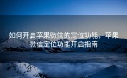 如何开启苹果微信的定位功能，苹果微信定位功能开启指南