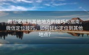 微信定位到其他地方的技巧与指南,微信定位技巧,如何轻松定位到其他地点?