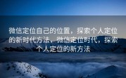 微信定位自己的位置，探索个人定位的新时代方法，微信定位时代，探索个人定位的新方法