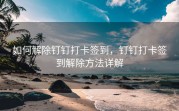 如何解除钉钉打卡签到，钉钉打卡签到解除方法详解