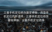 三普手机定位修改器安卓版，改变手机定位的新选择，三普手机定位修改器安卓版，全新手机定位选择