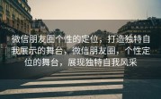 微信朋友圈个性的定位，打造独特自我展示的舞台，微信朋友圈，个性定位的舞台，展现独特自我风采