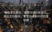 微信定位聊天，重塑沟通的新纪元，微信定位聊天，重塑沟通新时代的里程碑