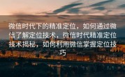 微信时代下的精准定位，如何通过微信了解定位技术，微信时代精准定位技术揭秘，如何利用微信掌握定位技巧