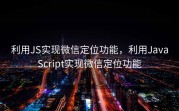 利用JS实现微信定位功能，利用JavaScript实现微信定位功能