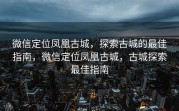 微信定位凤凰古城，探索古城的最佳指南，微信定位凤凰古城，古城探索最佳指南