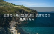 微信如何关闭定位功能，微信定位功能关闭指南