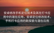 安卓修改手机定位技术及其在打卡应用中的潜在应用，安卓定位修改技术，手机打卡应用的新探索与潜在应用