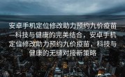 安卓手机定位修改助力预约九价疫苗—科技与健康的完美结合，安卓手机定位修改助力预约九价疫苗，科技与健康的无缝对接新策略