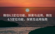 微信6.5定位功能，探索与运用，微信6.5定位功能，探索及运用指南
