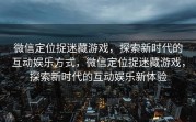 微信定位捉迷藏游戏，探索新时代的互动娱乐方式，微信定位捉迷藏游戏，探索新时代的互动娱乐新体验
