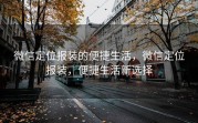 微信定位报装的便捷生活，微信定位报装，便捷生活新选择