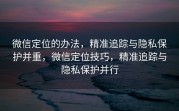 微信定位的办法，精准追踪与隐私保护并重，微信定位技巧，精准追踪与隐私保护并行