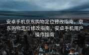 安卓手机京东购物定位修改指南，京东购物定位修改指南，安卓手机用户操作指南