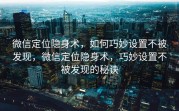 微信定位隐身术，如何巧妙设置不被发现，微信定位隐身术，巧妙设置不被发现的秘诀