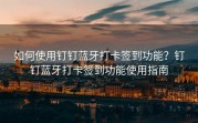 如何使用钉钉蓝牙打卡签到功能？钉钉蓝牙打卡签到功能使用指南