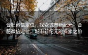 合肥微信定位，探索城市新纪元，合肥微信定位，城市新纪元的探索之旅