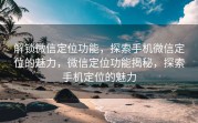 解锁微信定位功能，探索手机微信定位的魅力，微信定位功能揭秘，探索手机定位的魅力