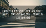 电脑修改手机定位，苹果设备的实用技巧，电脑修改手机定位，苹果设备实用技巧揭秘