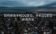 如何修改手机QQ定位，手机QQ定位修改方法