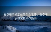 安卓版手机定位修改全攻略，安卓版手机定位修改指南