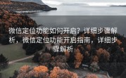 微信定位功能如何开启？详细步骤解析，微信定位功能开启指南，详细步骤解析