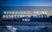 微信伪装定位软件iOS,探索与解析,微信伪装定位软件iOS,功能探索与技术解析