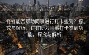 钉钉能否帮助同事进行打卡签到？探究与解析，钉钉助力同事打卡签到功能，探究与解析