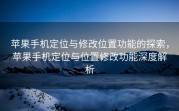 苹果手机定位与修改位置功能的探索，苹果手机定位与位置修改功能深度解析