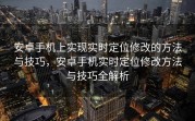 安卓手机上实现实时定位修改的方法与技巧，安卓手机实时定位修改方法与技巧全解析
