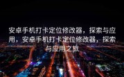 安卓手机打卡定位修改器，探索与应用，安卓手机打卡定位修改器，探索与应用之旅