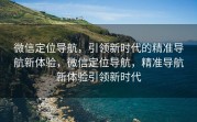 微信定位导航，引领新时代的精准导航新体验，微信定位导航，精准导航新体验引领新时代