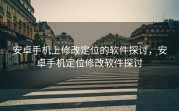 安卓手机上修改定位的软件探讨，安卓手机定位修改软件探讨