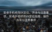 安卓手机修改VX定位，方法与注意事项，安卓手机修改VX定位指南，操作方法与注意事项