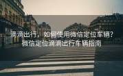 滴滴出行，如何使用微信定位车辆？微信定位滴滴出行车辆指南
