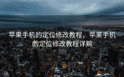 苹果手机的定位修改教程，苹果手机的定位修改教程详解