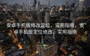 安卓手机版修改定位，实用指南，安卓手机版定位修改，实用指南