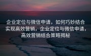 企业定位与微信申请，如何巧妙结合实现高效营销，企业定位与微信申请，高效营销结合策略揭秘