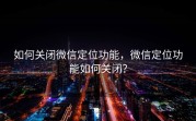 如何关闭微信定位功能，微信定位功能如何关闭？